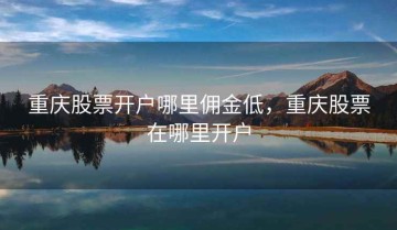 重庆股票开户哪里佣金低，重庆股票在哪里开户