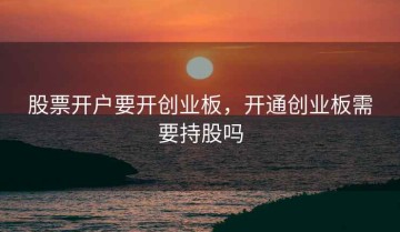 股票开户要开创业板，开通创业板需要持股吗