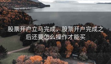 股票开户立马完成，股票开户完成之后还要怎么操作才能买