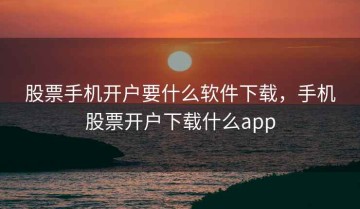 股票手机开户要什么软件下载，手机股票开户下载什么app