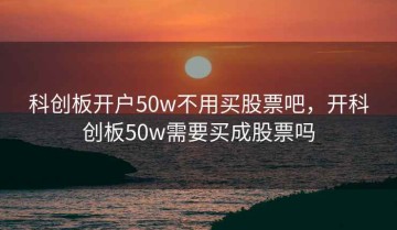 科创板开户50w不用买股票吧，开科创板50w需要买成股票吗