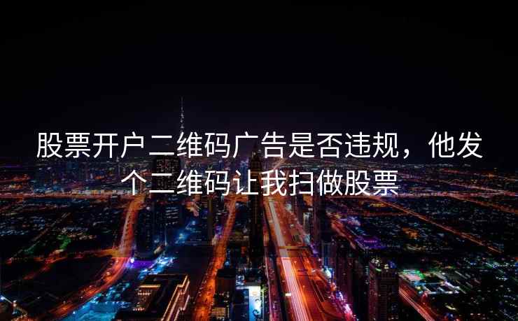 股票开户二维码广告是否违规，他发个二维码让我扫做股票
