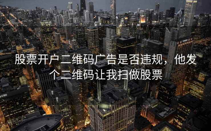 股票开户二维码广告是否违规，他发个二维码让我扫做股票