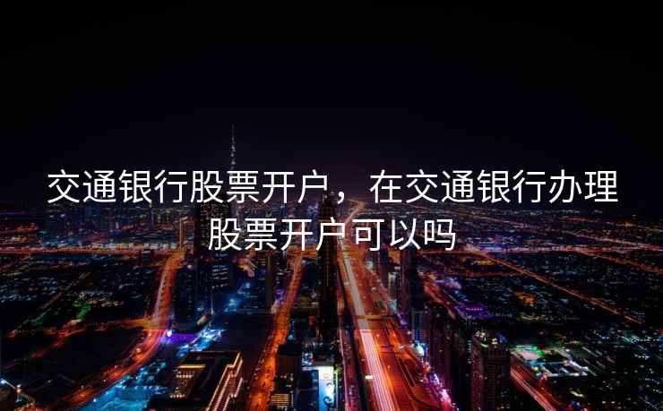 交通银行股票开户,在交通银行办理股票开户可以吗 交通银行股票开户,在交通银行办理股票开户可以吗