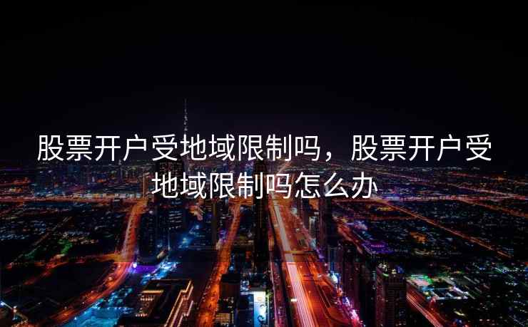 股票开户受地域限制吗,股票开户受地域限制吗怎么办 股票开户受地域限制吗,股票开户受地域限制吗怎么办