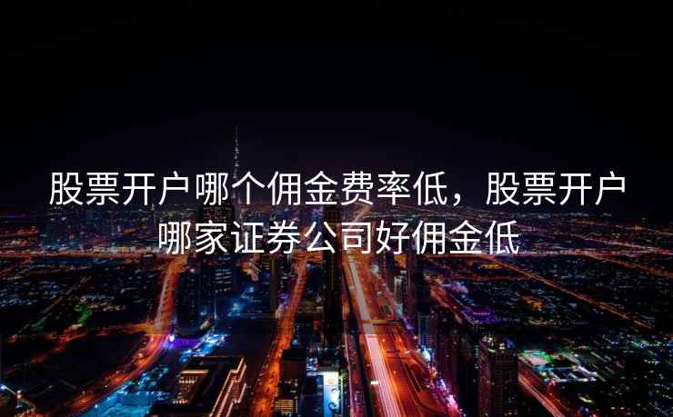 股票开户哪个佣金费率低，股票开户哪家证券公司好佣金低