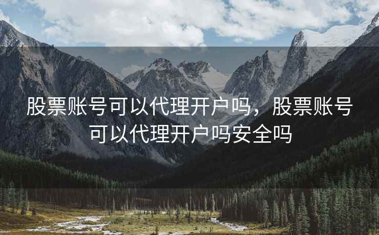股票账号可以代理开户吗，股票账号可以代理开户吗安全吗