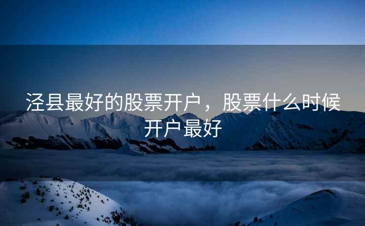 泾县最好的股票开户,股票什么时候开户最好 泾县最好的股票开户,股票什么时候开户最好