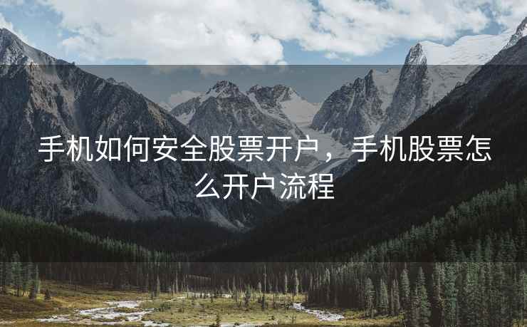 手机如何安全股票开户,手机股票怎么开户流程 手机如何安全股票开户,手机股票怎么开户流程