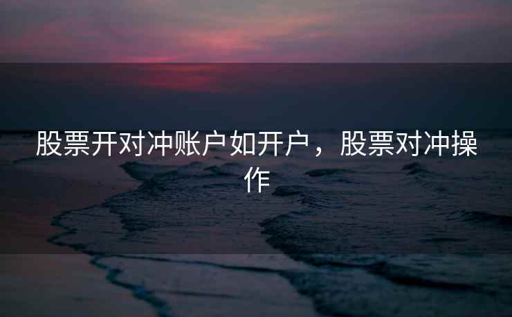 股票开对冲账户如开户，股票对冲操作