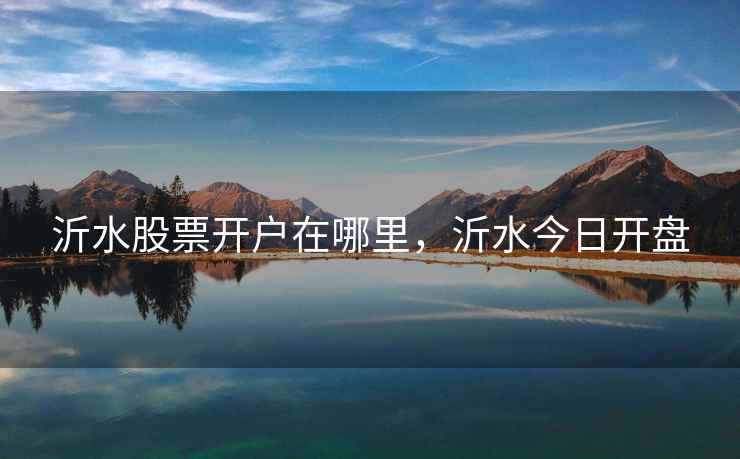 沂水股票开户在哪里，沂水今日开盘