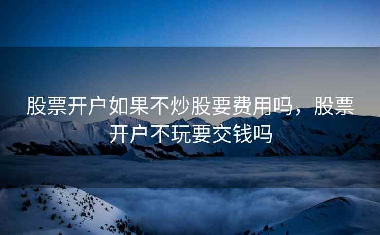股票开户如果不炒股要费用吗，股票开户不玩要交钱吗