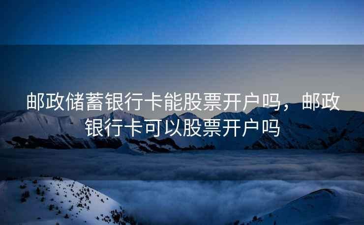 邮政储蓄银行卡能股票开户吗，邮政银行卡可以股票开户吗