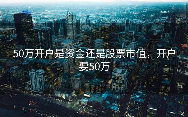 50万开户是资金还是股票市值，开户要50万
