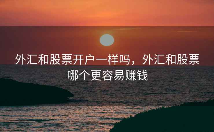 外汇和股票开户一样吗，外汇和股票哪个更容易赚钱