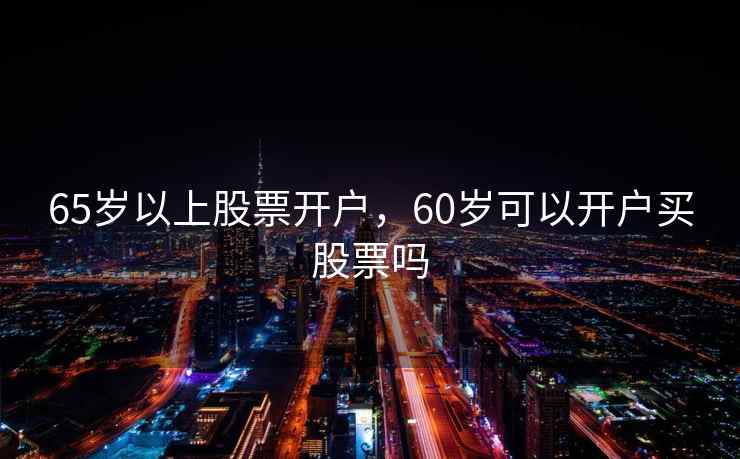 65岁以上股票开户,60岁可以开户买股票吗 65岁以上股票开户,60岁可以开户买股票吗