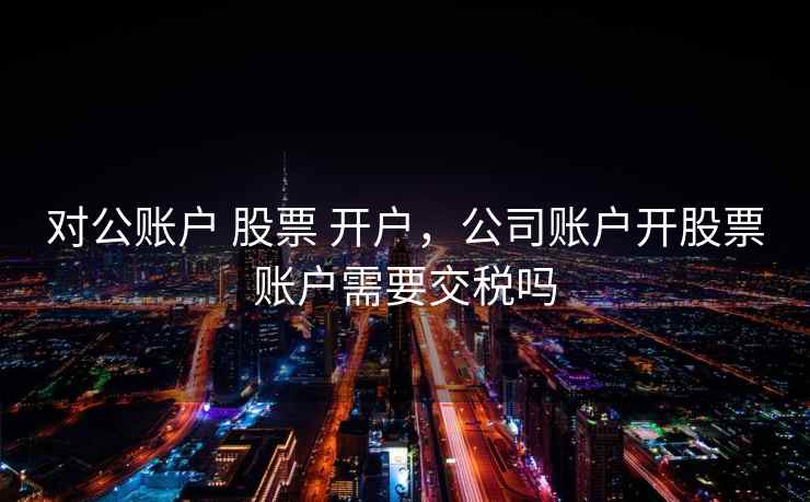 对公账户 股票 开户，公司账户开股票账户需要交税吗