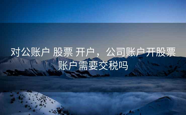 对公账户 股票 开户，公司账户开股票账户需要交税吗
