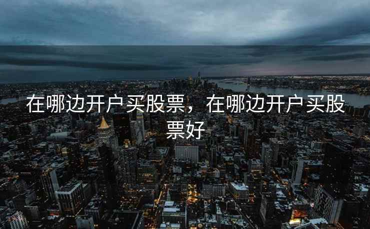 在哪边开户买股票,在哪边开户买股票好 在哪边开户买股票,在哪边开户买股票好
