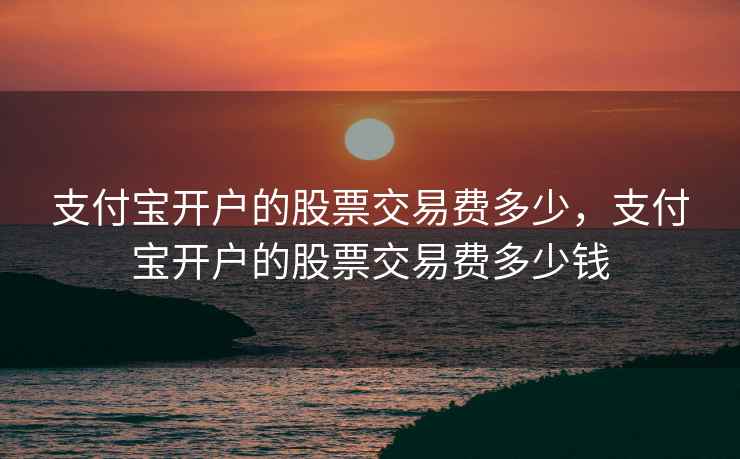 支付宝开户的股票交易费多少，支付宝开户的股票交易费多少钱