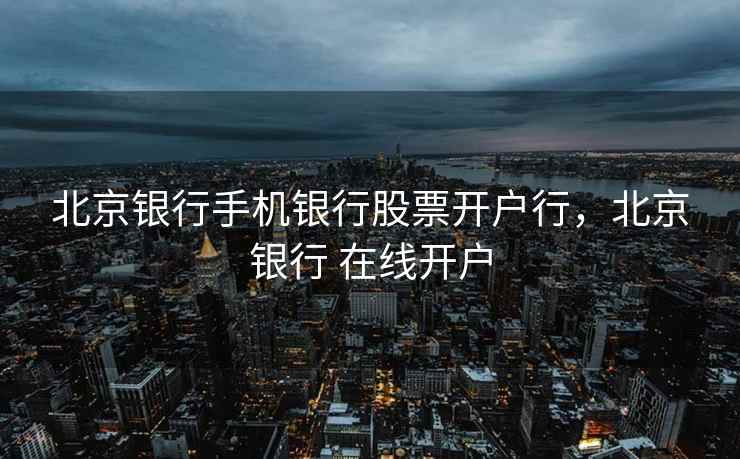 北京银行手机银行股票开户行,北京银行 在线开户 北京银行手机银行股票开户行,北京银行 在线开户