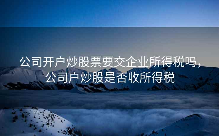 公司开户炒股票要交企业所得税吗,公司户炒股是否收所得税 公司开户炒股票要交企业所得税吗,公司户炒股是否收所得税