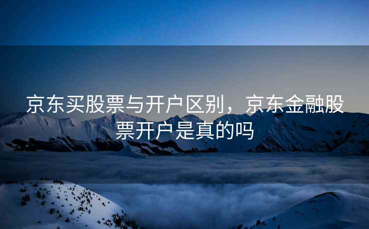 京东买股票与开户区别,京东金融股票开户是真的吗 京东买股票与开户区别,京东金融股票开户是真的吗