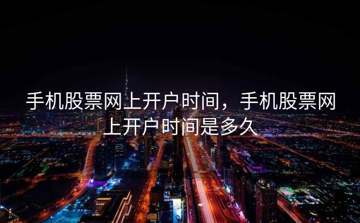 手机股票网上开户时间,手机股票网上开户时间是多久 手机股票网上开户时间,手机股票网上开户时间是多久