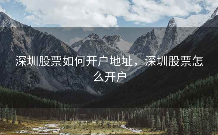 深圳股票如何开户地址,深圳股票怎么开户 深圳股票如何开户地址,深圳股票怎么开户