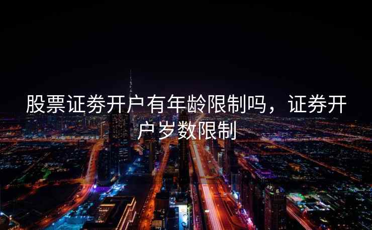 股票证劵开户有年龄限制吗,证券开户岁数限制 股票证劵开户有年龄限制吗,证券开户岁数限制