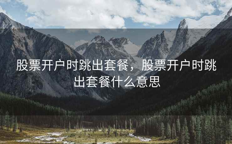 股票开户时跳出套餐,股票开户时跳出套餐什么意思 股票开户时跳出套餐,股票开户时跳出套餐什么意思