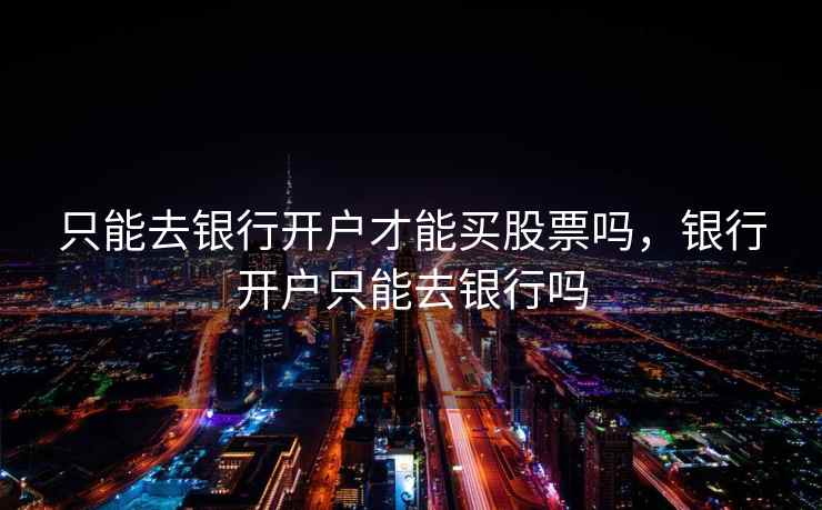 只能去银行开户才能买股票吗，银行开户只能去银行吗