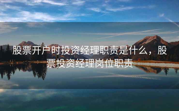 股票开户时投资经理职责是什么，股票投资经理岗位职责