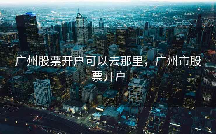 广州股票开户可以去那里，广州市股票开户