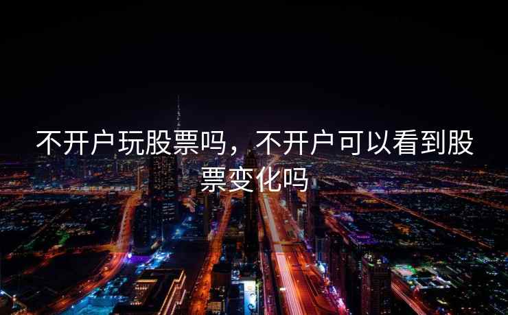 不开户玩股票吗，不开户可以看到股票变化吗