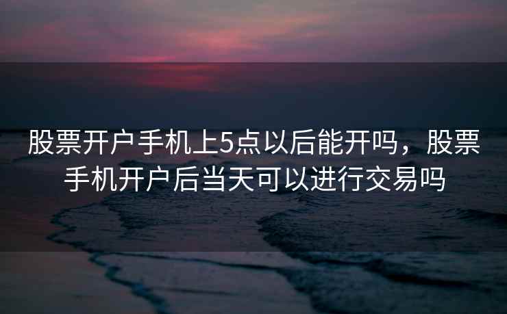 股票开户手机上5点以后能开吗,股票手机开户后当天可以进行交易吗 股票开户手机上5点以后能开吗,股票手机开户后当天可以进行交易吗