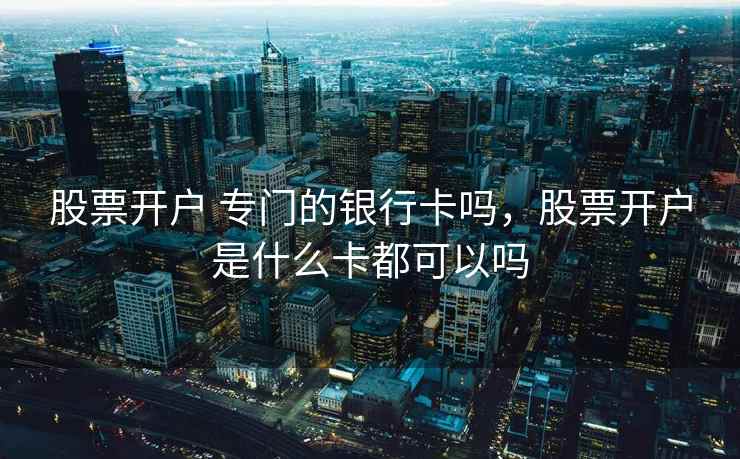 股票开户 专门的银行卡吗,股票开户是什么卡都可以吗 股票开户 专门的银行卡吗,股票开户是什么卡都可以吗