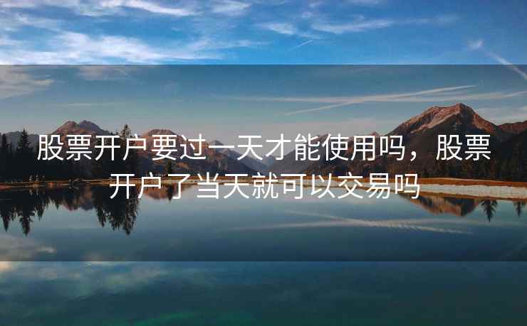 股票开户要过一天才能使用吗，股票开户了当天就可以交易吗
