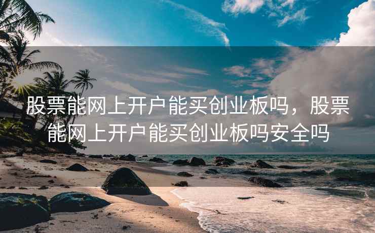 股票能网上开户能买创业板吗,股票能网上开户能买创业板吗安全吗 股票能网上开户能买创业板吗,股票能网上开户能买创业板吗安全吗