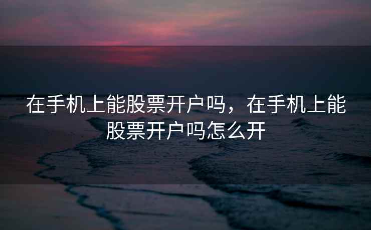 在手机上能股票开户吗,在手机上能股票开户吗怎么开 在手机上能股票开户吗,在手机上能股票开户吗怎么开