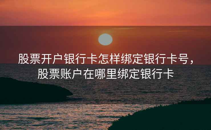 股票开户银行卡怎样绑定银行卡号,股票账户在哪里绑定银行卡 股票开户银行卡怎样绑定银行卡号,股票账户在哪里绑定银行卡