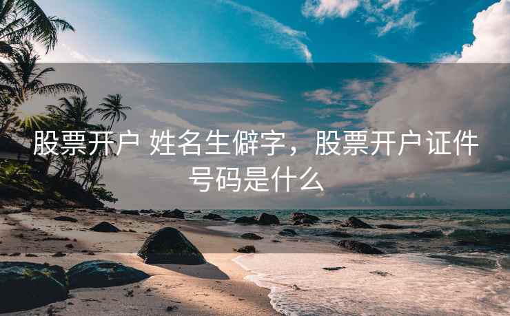 股票开户 姓名生僻字,股票开户证件号码是什么 股票开户 姓名生僻字,股票开户证件号码是什么