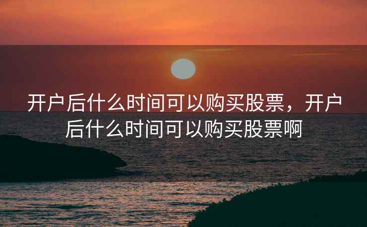 开户后什么时间可以购买股票，开户后什么时间可以购买股票啊
