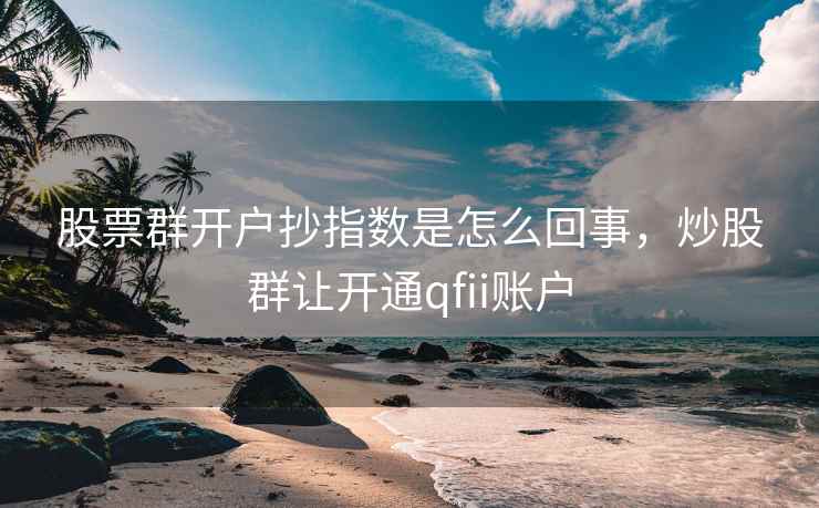 股票群开户抄指数是怎么回事，炒股群让开通qfii账户