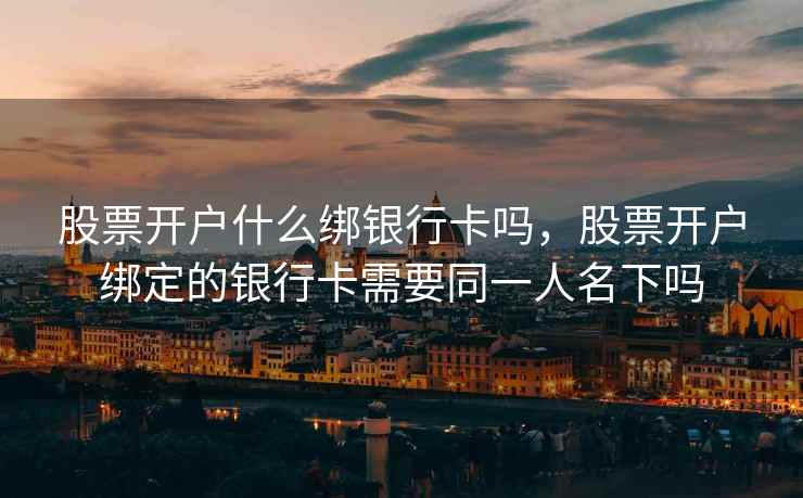 股票开户什么绑银行卡吗,股票开户绑定的银行卡需要同一人名下吗 股票开户什么绑银行卡吗,股票开户绑定的银行卡需要同一人名下吗