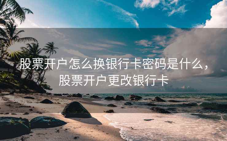 股票开户怎么换银行卡密码是什么，股票开户更改银行卡