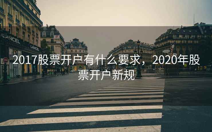 2017股票开户有什么要求,2020年股票开户新规 2017股票开户有什么要求,2020年股票开户新规