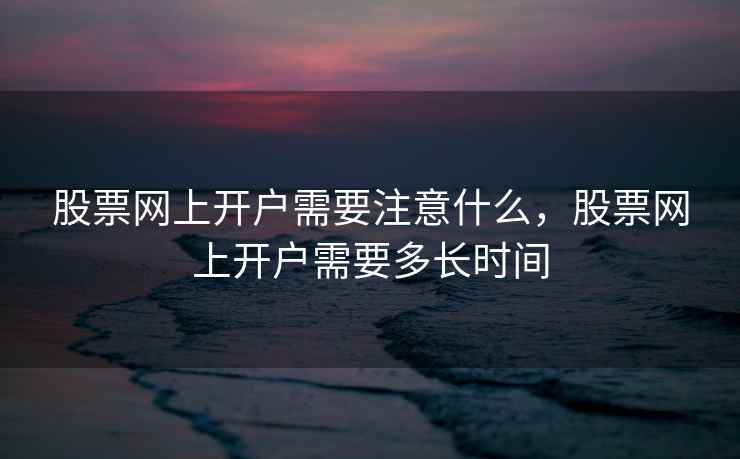 股票网上开户需要注意什么，股票网上开户需要多长时间