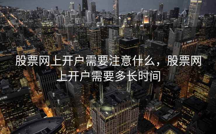 股票网上开户需要注意什么，股票网上开户需要多长时间