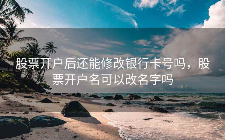股票开户后还能修改银行卡号吗，股票开户名可以改名字吗